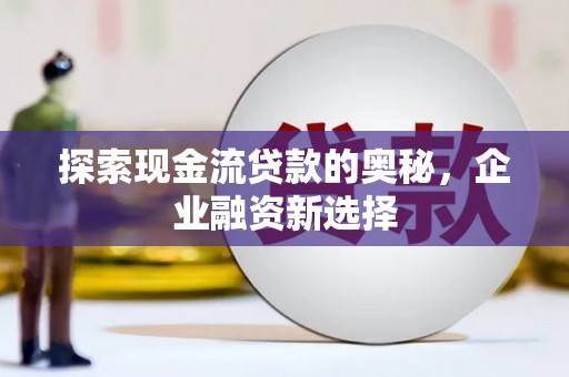 和硕探索现金流贷款的奥秘，企业融资新选择