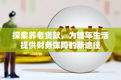 和硕探索养老贷款，为晚年生活提供财务保障的新途径