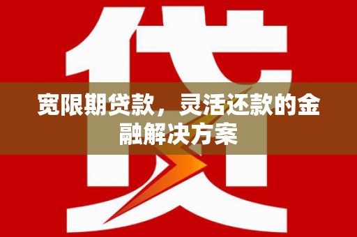和硕宽限期贷款，灵活还款的金融解决方案