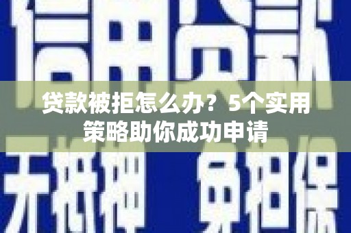 和硕贷款被拒怎么办？5个实用策略助你成功申请