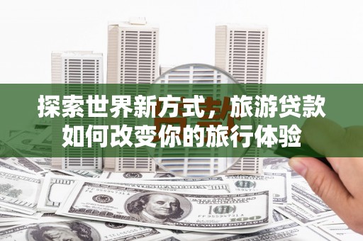 和硕探索世界新方式，旅游贷款如何改变你的旅行体验