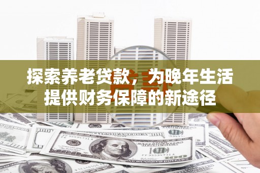 和硕探索养老贷款，为晚年生活提供财务保障的新途径