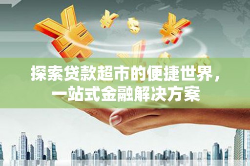 和硕探索贷款超市的便捷世界，一站式金融解决方案