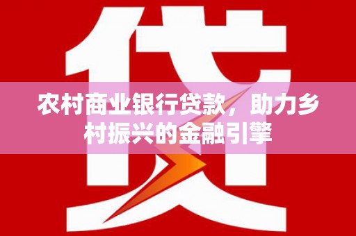 和硕农村商业银行贷款，助力乡村振兴的金融引擎