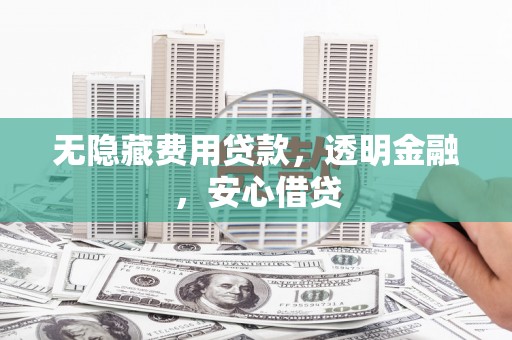 和硕无隐藏费用贷款，透明金融，安心借贷