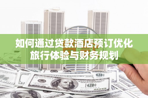 和硕如何通过贷款酒店预订优化旅行体验与财务规划