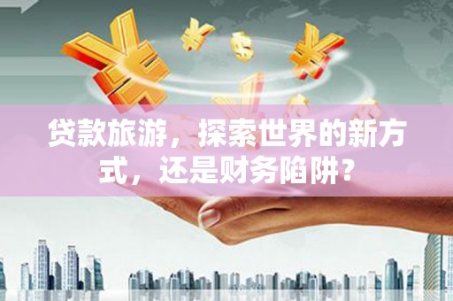 和硕贷款旅游，探索世界的新方式，还是财务陷阱？