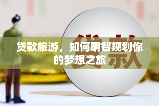 和硕贷款旅游，如何明智规划你的梦想之旅