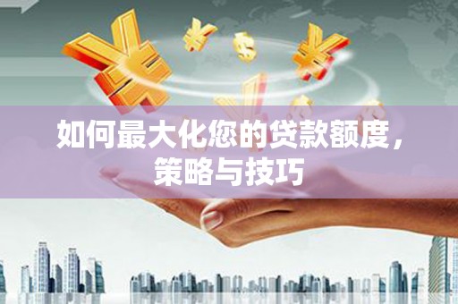 和硕如何最大化您的贷款额度，策略与技巧