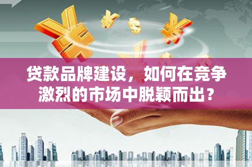 和硕贷款品牌建设，如何在竞争激烈的市场中脱颖而出？