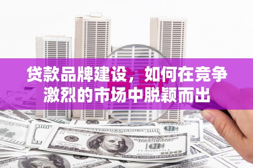 和硕贷款品牌建设，如何在竞争激烈的市场中脱颖而出