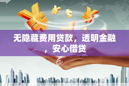 和硕无隐藏费用贷款，透明金融，安心借贷