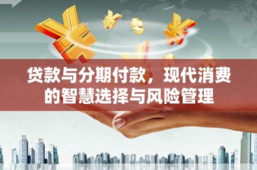 和硕贷款与分期付款，现代消费的智慧选择与风险管理