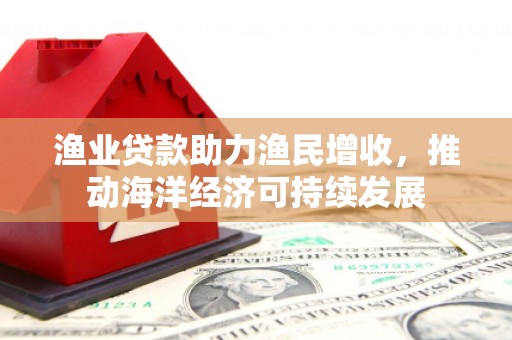和硕渔业贷款助力渔民增收，推动海洋经济可持续发展
