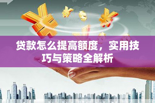 和硕贷款怎么提高额度，实用技巧与策略全解析