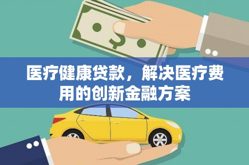 和硕医疗健康贷款，解决医疗费用的创新金融方案
