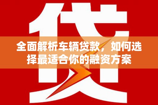 和硕全面解析车辆贷款，如何选择最适合你的融资方案
