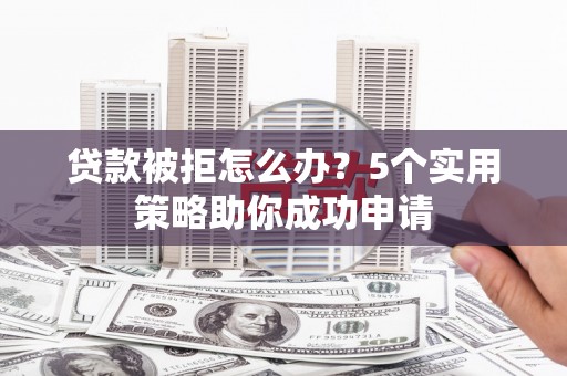 和硕贷款被拒怎么办？5个实用策略助你成功申请
