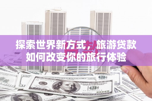 和硕探索世界新方式，旅游贷款如何改变你的旅行体验